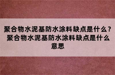 聚合物水泥基防水涂料缺点是什么？ 聚合物水泥基防水涂料缺点是什么意思